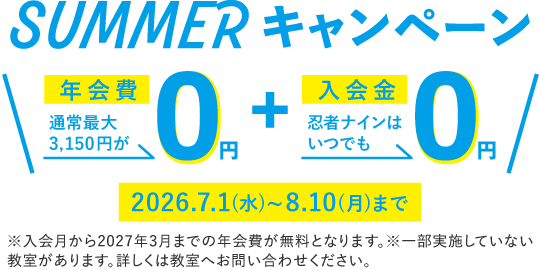 SUMMERキャンペーン 年会費 通常最大3,150円が→0円 + 入会金 忍者ナインはいつでも→0円 2026.7.1(水)~8.10(月)まで ※入会月から2027年3月までの年会費が無料となります。※一部実施していない教室があります。詳しくは教室へお問い合わせください。