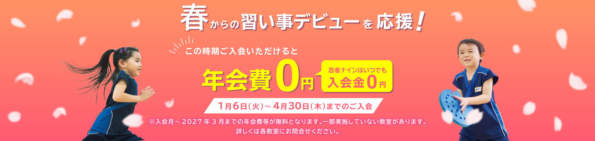 春からの習い事デビューを応援！この時期ご入会いただけると 年会費0円 忍者ナインはいつでも入会金0円 1月6日(火)～4月30日(木)までのご入会 ※入会月～2027年3月までの年会費等が無料となります。一部実施していない教室があります。詳しくは各教室にお問合せください。