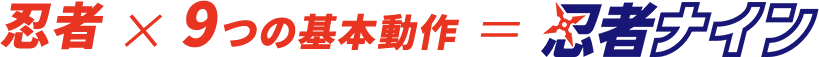 忍者×9つの基本動作 = 忍者ナイン
