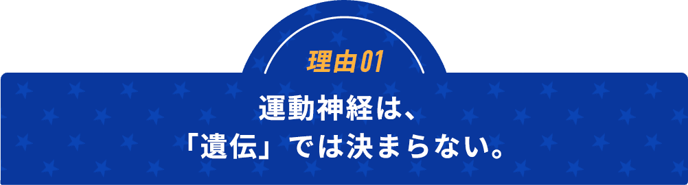 理由01運動神経は、「遺伝」では決まらない。