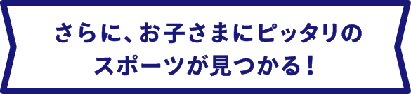 さらに、お子さまにピッタリのスポーツが見つかる!