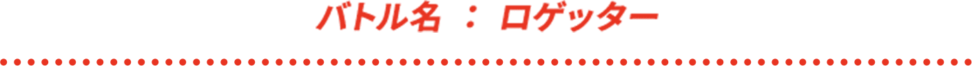 バトル名 : ロゲッター
