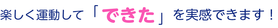 楽しく運動して「できた」を実感できます！
