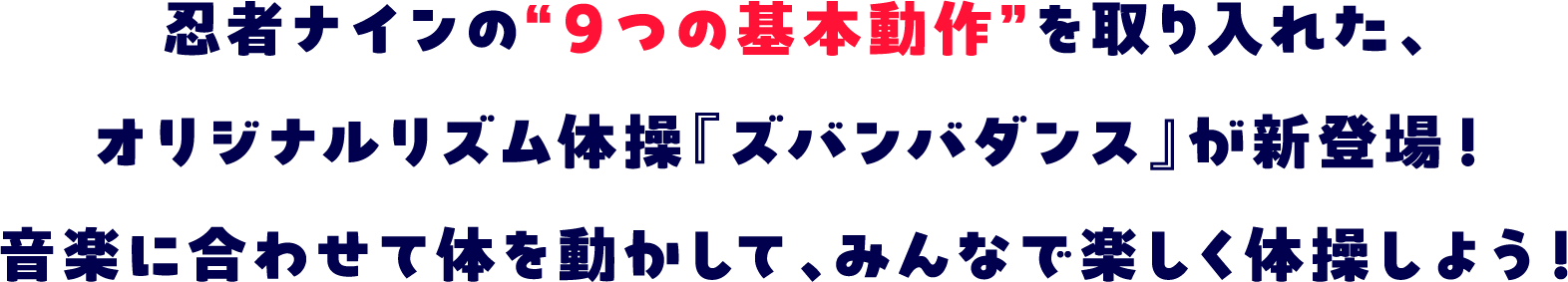 忍者ナインの“9つの基本動作”を取り入れた、オリジナルリズム体操『ズバンバダンス』が新登場!音楽に合わせて体を動かして、みんなで楽しく体操しよう!