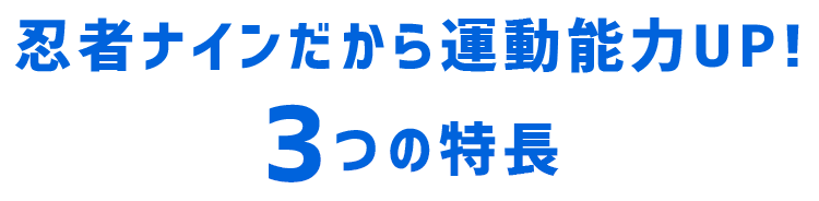 忍者ナインだから運動能力UP! 3つの特徴